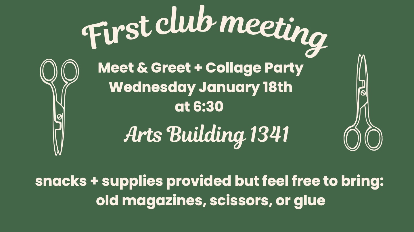 The Art History Club is a space to meet and bond with students in the department through activities such as museum and gallery visits. The first club meeting is a Meet & Greet + Collage Party on Wednesday, January 18th at 6:30, Arts Building 1341, snacks + supplies provided but feel free to bring: old magazines, scissors, or glue.