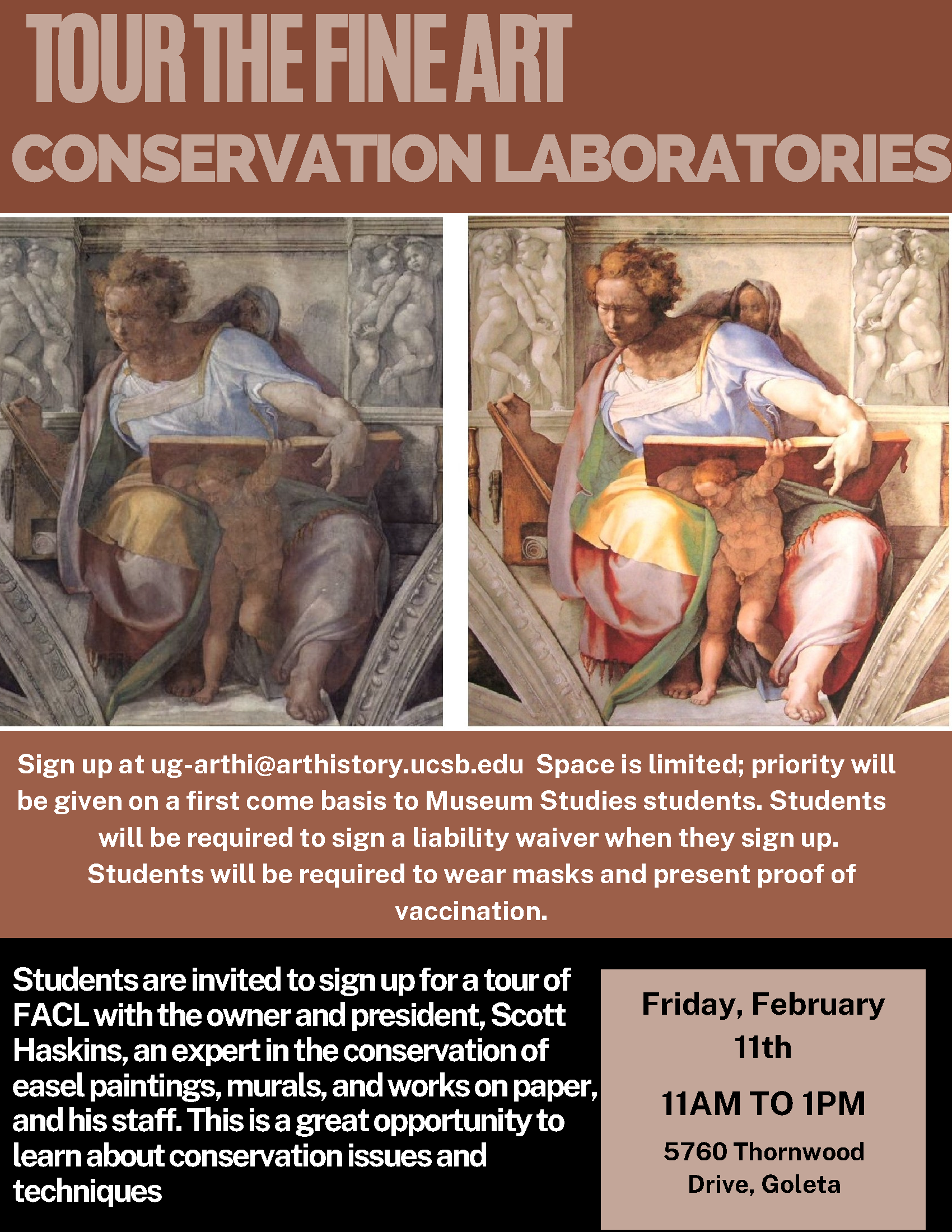 Fine Art Conservation Laboratories Tour: Students are invited to sign up for a tour of FACL with the owner and president, Scott Haskins, an expert in the conservation of easel paintings, murals, and works on paper, and his staff. This is a great opportunity to learn about conservation issues and techniques. Sign up at ug-arthi@arthistory.ucsb.edu Space is limited; priority will be given on a first come basis to Museum Studies students. Students will be required to sign a liability waiver when they sign up. Students will be required to wear masks and present proof of vaccination.