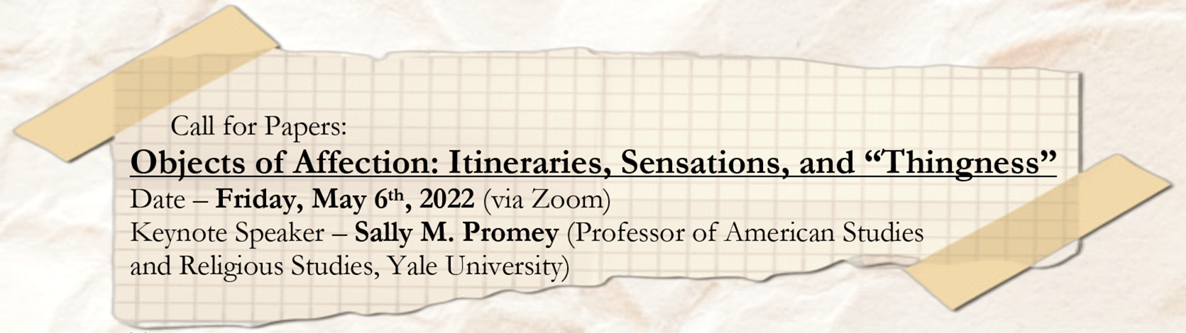 An image of a torn piece of grid paper taped to a sheet of rumpled paper, with the announcement: Call for Papers: Objects of Affection: Itineraries, Sensations, and “Thingness”  Date – Friday, May 6th, 2022 (via Zoom). Keynote Speaker – Sally M. Promey (Professor of American Studies and Religious Studies, Yale University).