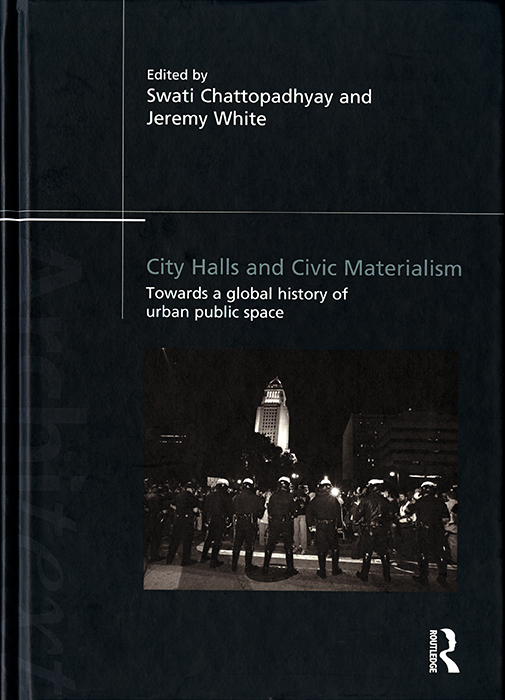Swati Chattopadhyay and Jeremy White, eds. City Halls and Civic Materialism: Towards a Global History of Urban Public Space. Oxford: Routledge, 2014.
