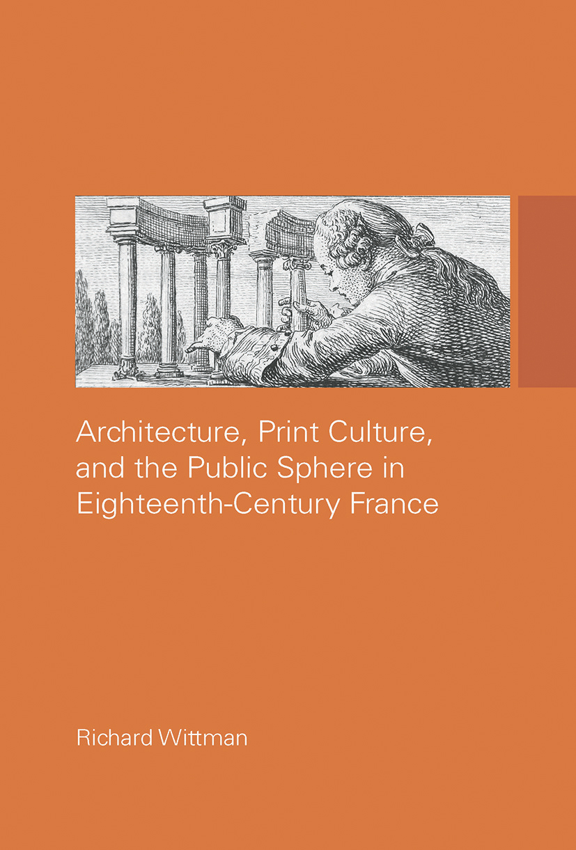 Richard Wittman. Architecture, Print Culture and the Public Sphere in Eighteenth-Century France. Oxford: Routledge, 2013.