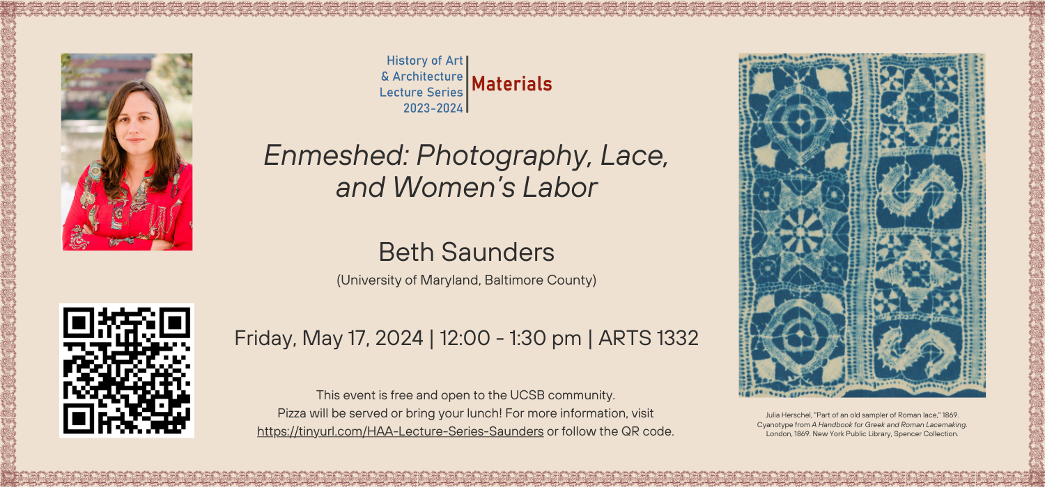 HAA Lecture Series 2023-2024: Materials talk, Enmeshed: Photography, Lace, and Women’s Labor, by Beth Saunders (University of Maryland, Baltimore County) on Friday, May 17, 2024 from 12:00 - 1:30 pm in Arts 1332. This event is free and open to the UCSB community. Pizza will be served or bring your lunch!